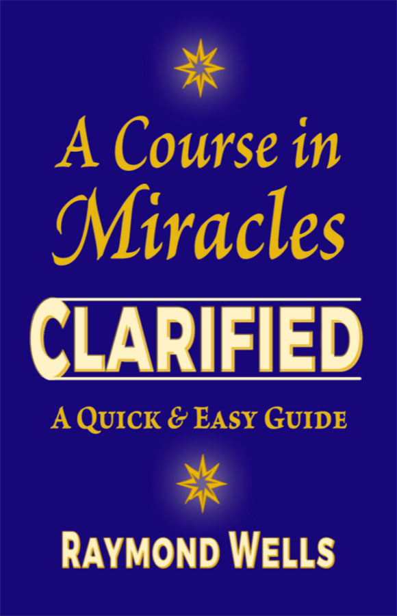 A Course In Miracles CLARIFIED - A Quick & Easy Guide; Raymond Wells(book front cover)